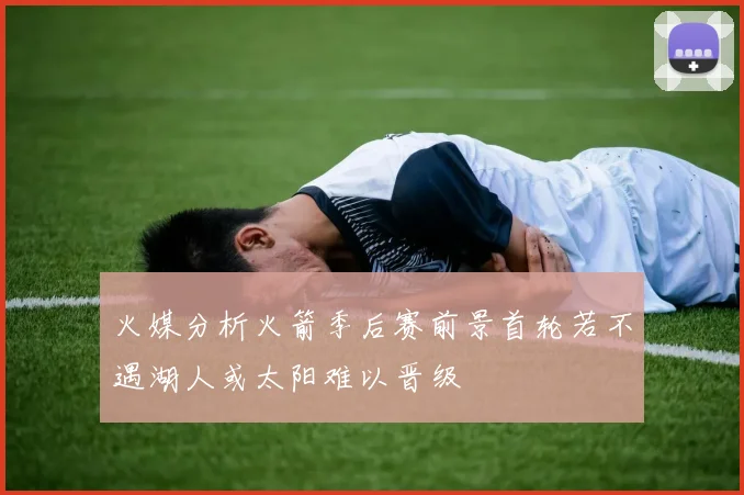 火媒分析火箭季后赛前景首轮若不遇湖人或太阳难以晋级