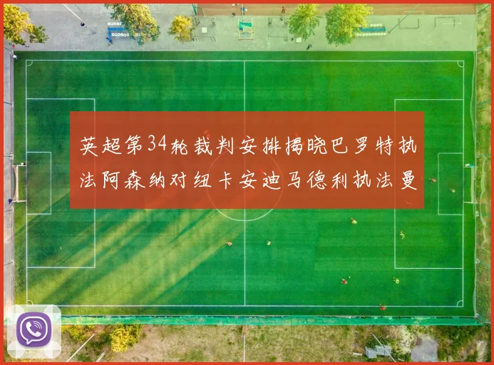 英超第34轮裁判安排揭晓巴罗特执法阿森纳对纽卡安迪马德利执法曼城赛事