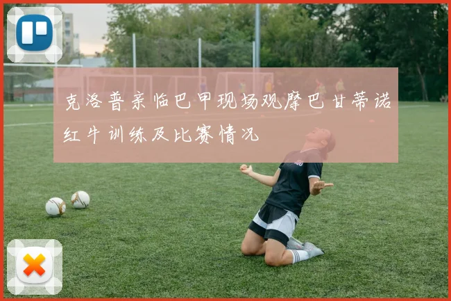 克洛普亲临巴甲现场观摩巴甘蒂诺红牛训练及比赛情况