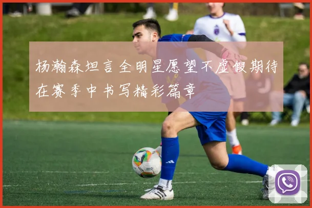 杨瀚森坦言全明星愿望不虚假期待在赛季中书写精彩篇章