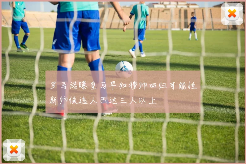 罗马诺曝皇马早知穆帅回归可能性新帅候选人已达三人以上