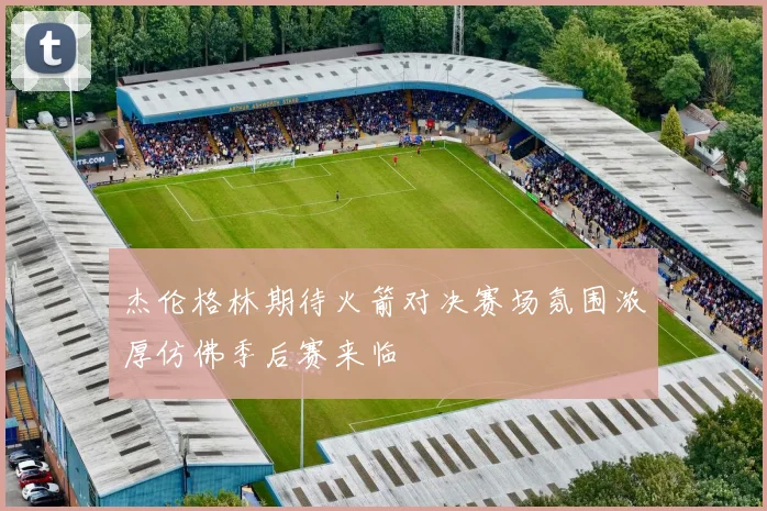 杰伦格林期待火箭对决赛场氛围浓厚仿佛季后赛来临