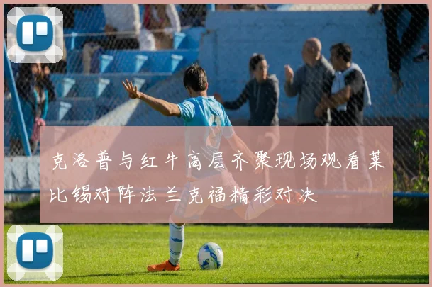 克洛普与红牛高层齐聚现场观看莱比锡对阵法兰克福精彩对决