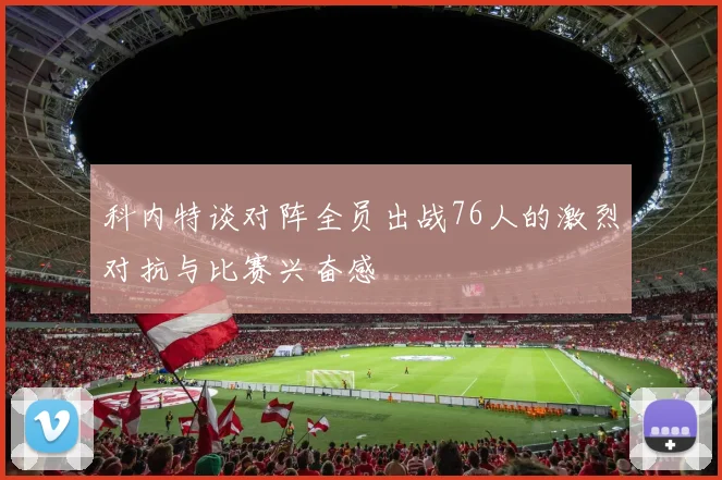 科内特谈对阵全员出战76人的激烈对抗与比赛兴奋感