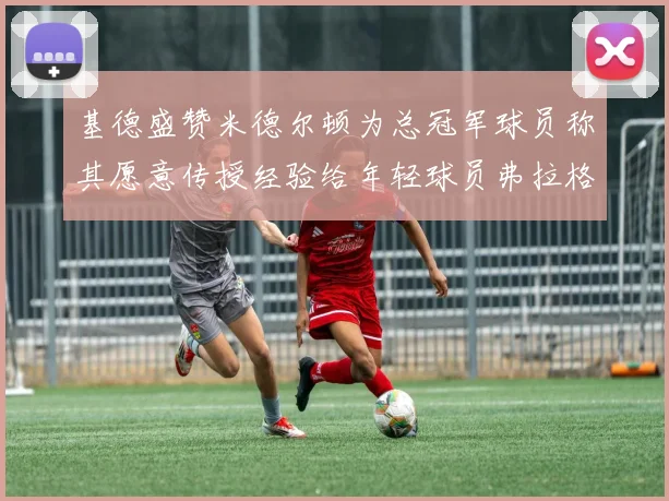 基德盛赞米德尔顿为总冠军球员称其愿意传授经验给年轻球员弗拉格