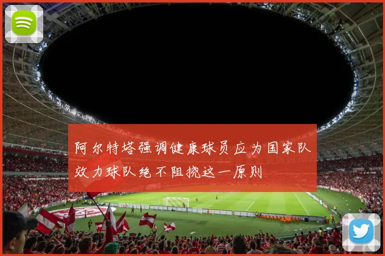 阿尔特塔强调健康球员应为国家队效力球队绝不阻挠这一原则