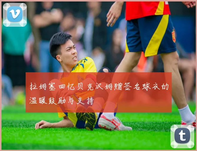 拉姆塞回忆贝克汉姆赠签名球衣的温暖鼓励与支持