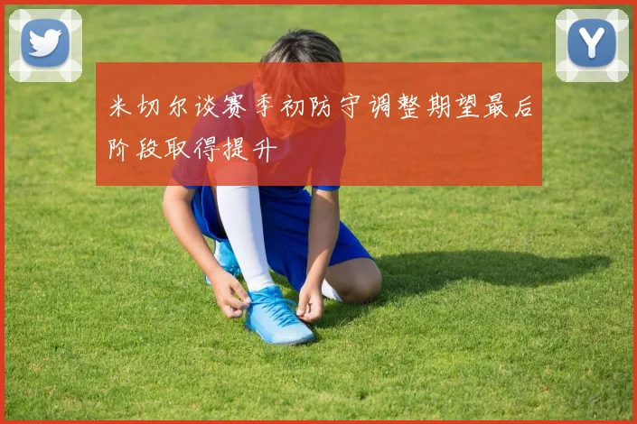米切尔谈赛季初防守调整期望最后阶段取得提升